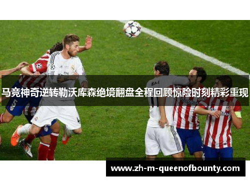 马竞神奇逆转勒沃库森绝境翻盘全程回顾惊险时刻精彩重现