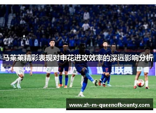 马莱莱精彩表现对申花进攻效率的深远影响分析