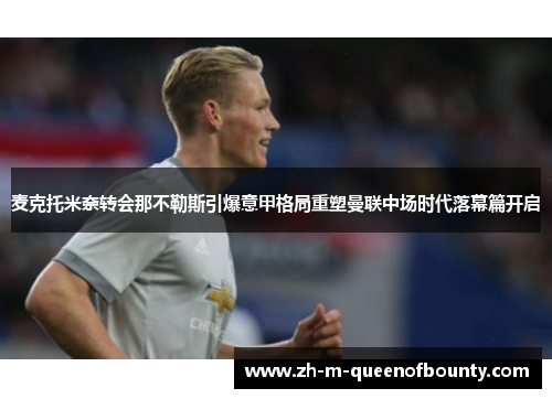 麦克托米奈转会那不勒斯引爆意甲格局重塑曼联中场时代落幕篇开启