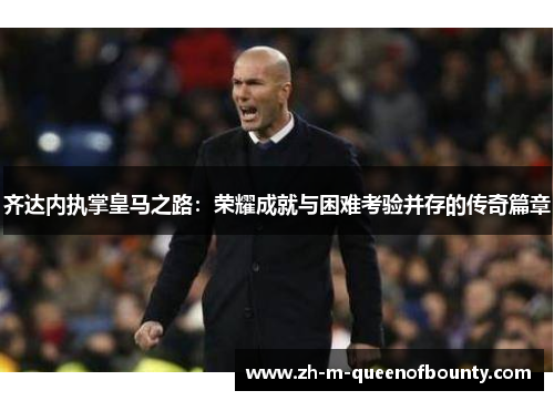 齐达内执掌皇马之路：荣耀成就与困难考验并存的传奇篇章