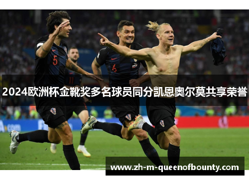 2024欧洲杯金靴奖多名球员同分凯恩奥尔莫共享荣誉