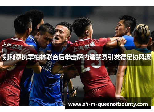 别利察执掌柏林联合后拳击萨内遭禁赛引发德足协风波