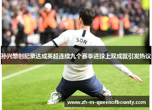孙兴慜创纪录达成英超连续九个赛季进球上双成就引发热议 孙兴慜创纪录达成英超连续九个赛季进球上双成就引发热议