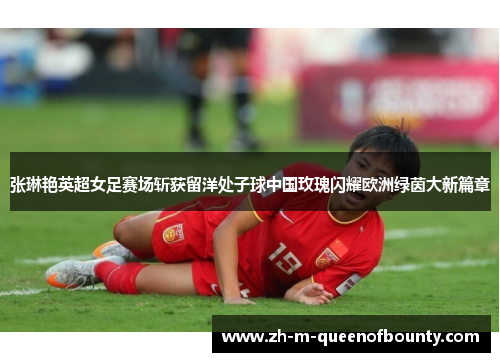 张琳艳英超女足赛场斩获留洋处子球中国玫瑰闪耀欧洲绿茵大新篇章 张琳艳英超女足赛场斩获留洋处子球中国玫瑰闪耀欧洲绿茵大新篇章