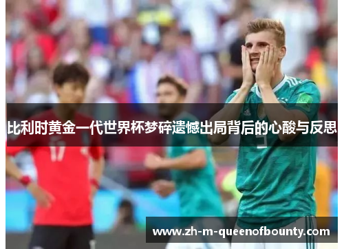 比利时黄金一代世界杯梦碎遗憾出局背后的心酸与反思 比利时黄金一代世界杯梦碎遗憾出局背后的心酸与反思