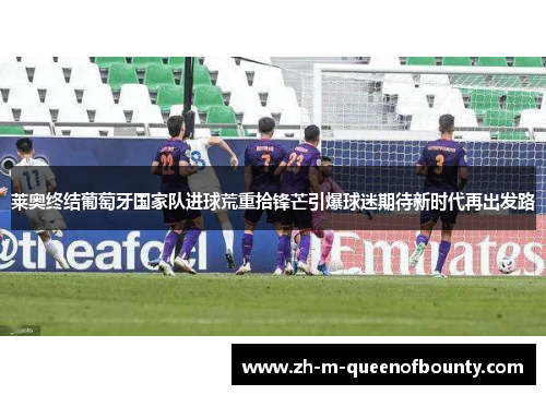 莱奥终结葡萄牙国家队进球荒重拾锋芒引爆球迷期待新时代再出发路 莱奥终结葡萄牙国家队进球荒重拾锋芒引爆球迷期待新时代再出发路