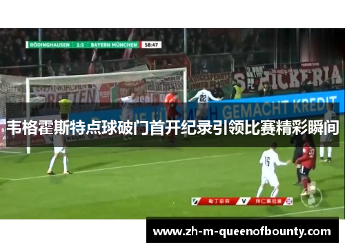 韦格霍斯特点球破门首开纪录引领比赛精彩瞬间