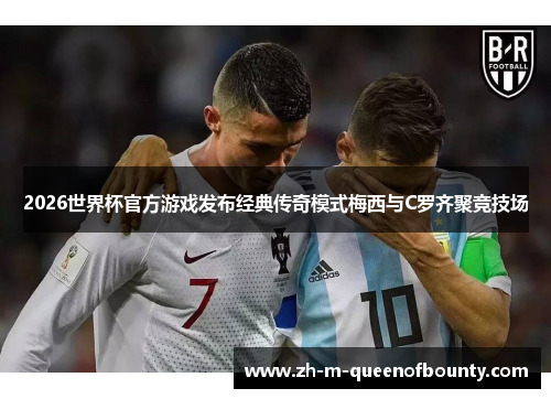 2026世界杯官方游戏发布经典传奇模式梅西与C罗齐聚竞技场