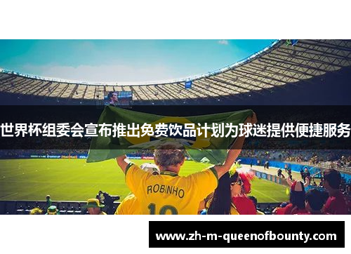 世界杯组委会宣布推出免费饮品计划为球迷提供便捷服务
