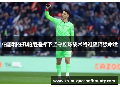 伯恩利在孔帕尼指挥下坚守控球战术终难阻降级命运 伯恩利在孔帕尼指挥下坚守控球战术终难阻降级命运