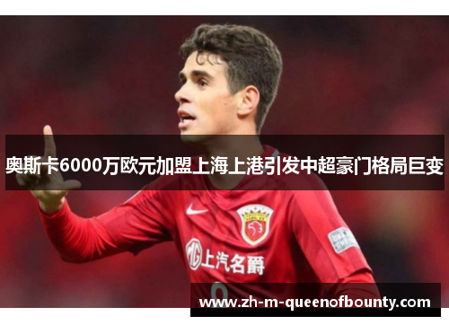 奥斯卡6000万欧元加盟上海上港引发中超豪门格局巨变 奥斯卡6000万欧元加盟上海上港引发中超豪门格局巨变