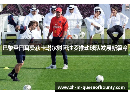 巴黎圣日耳曼获卡塔尔财团注资推动球队发展新篇章 巴黎圣日耳曼获卡塔尔财团注资推动球队发展新篇章