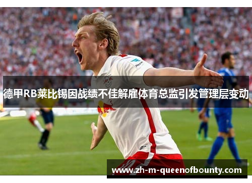 德甲RB莱比锡因战绩不佳解雇体育总监引发管理层变动 德甲RB莱比锡因战绩不佳解雇体育总监引发管理层变动
