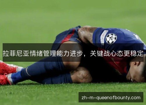 拉菲尼亚情绪管理能力进步，关键战心态更稳定
